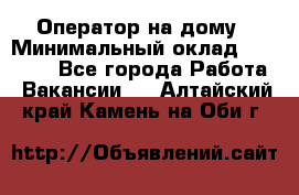 Оператор на дому › Минимальный оклад ­ 40 000 - Все города Работа » Вакансии   . Алтайский край,Камень-на-Оби г.